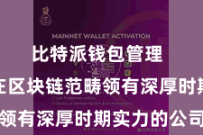 比特派钱包管理  是一家在区块链范畴领有深厚时期实力的公司